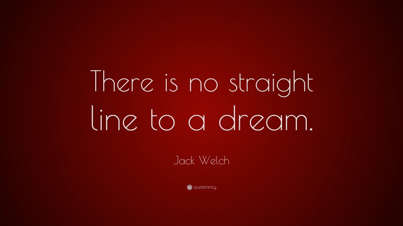 Jack Welch Quote: “There is no straight line to a dream.”