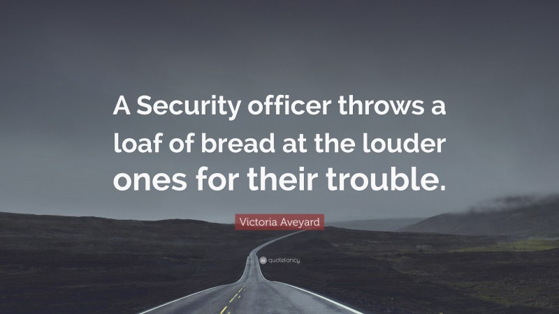 Victoria Aveyard Quote: “A Security officer throws a loaf of bread at the louder ones for their trouble.”