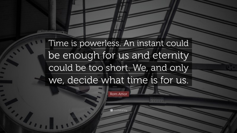 Rom Amor Quote: “Time is powerless. An instant could be enough for us and eternity could be too short. We, and only we, decide what time is for us.”
