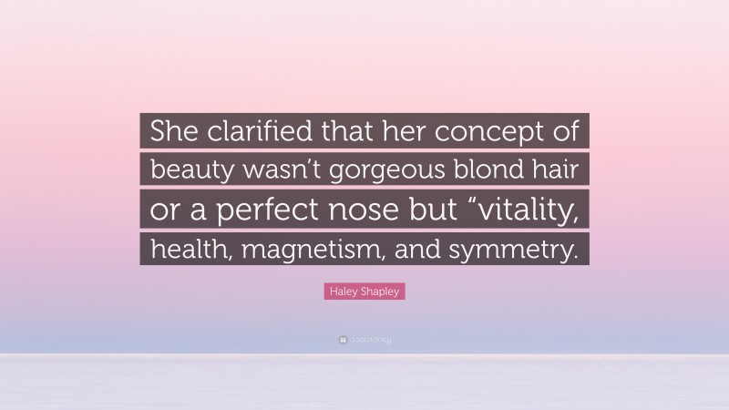 Haley Shapley Quote: “She clarified that her concept of beauty wasn’t gorgeous blond hair or a perfect nose but “vitality, health, magnetism, and symmetry.”