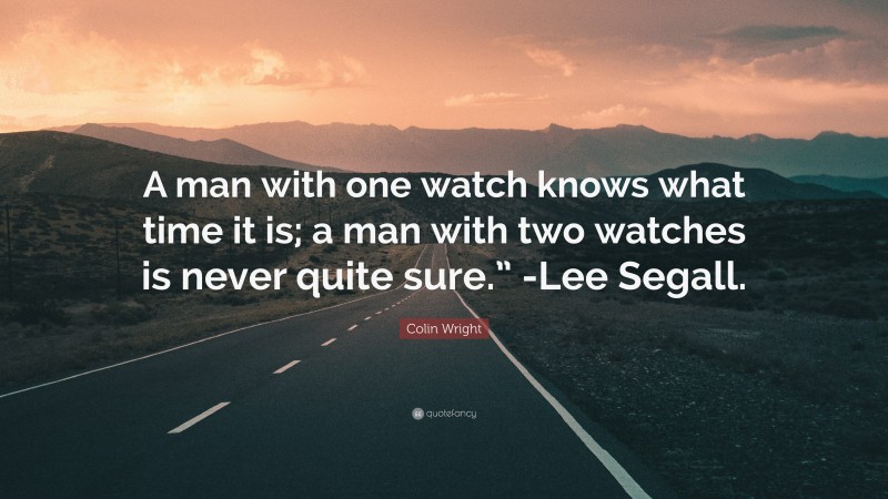 Colin Wright Quote: “A man with one watch knows what time it is; a man with two watches is never quite sure.” -Lee Segall.”