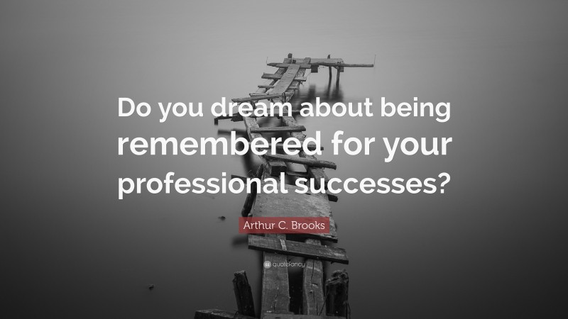 Arthur C. Brooks Quote: “Do you dream about being remembered for your professional successes?”