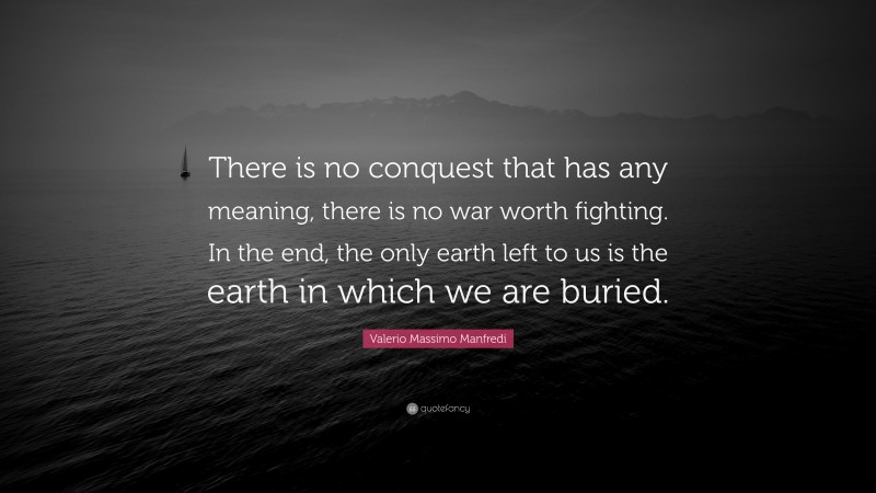 Valerio Massimo Manfredi Quote: “There is no conquest that has any meaning, there is no war worth fighting. In the end, the only earth left to us is the earth in which we are buried.”