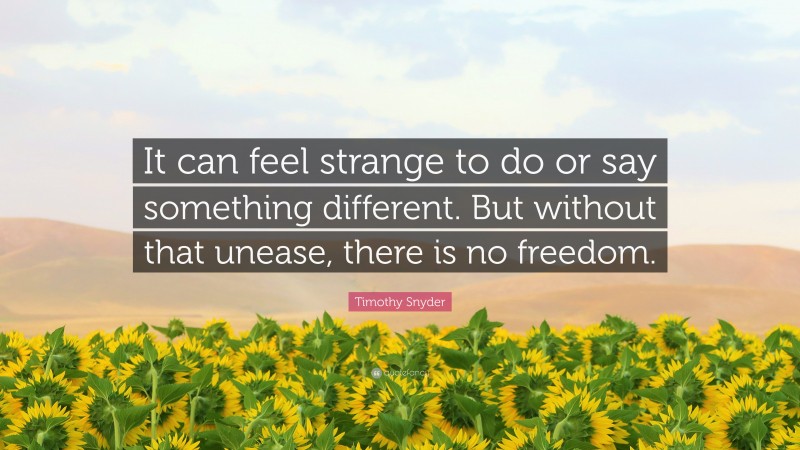 Timothy Snyder Quote: “It can feel strange to do or say something different. But without that unease, there is no freedom.”