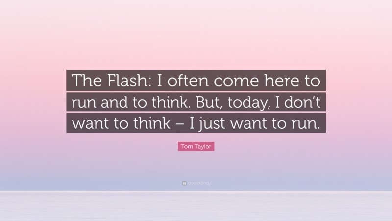 Tom Taylor Quote: “The Flash: I often come here to run and to think. But, today, I don’t want to think – I just want to run.”