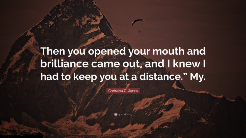 Christina C. Jones Quote: “Then you opened your mouth and brilliance came out, and I knew I had to keep you at a distance.” My.”