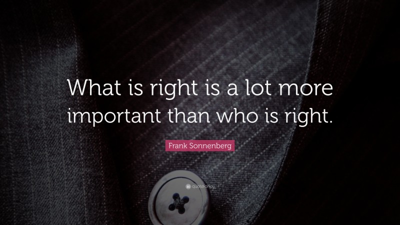 Frank Sonnenberg Quote: “What is right is a lot more important than who is right.”