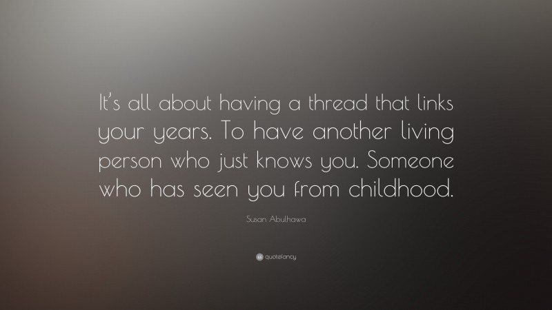 Susan Abulhawa Quote: “It’s all about having a thread that links your years. To have another living person who just knows you. Someone who has seen you from childhood.”