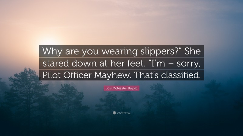 Lois McMaster Bujold Quote: “Why are you wearing slippers?” She stared down at her feet. “I’m – sorry, Pilot Officer Mayhew. That’s classified.”