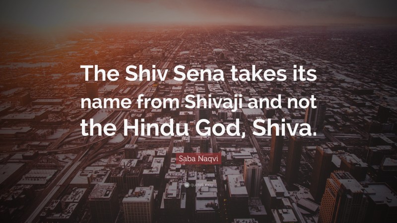 Saba Naqvi Quote: “The Shiv Sena takes its name from Shivaji and not the Hindu God, Shiva.”