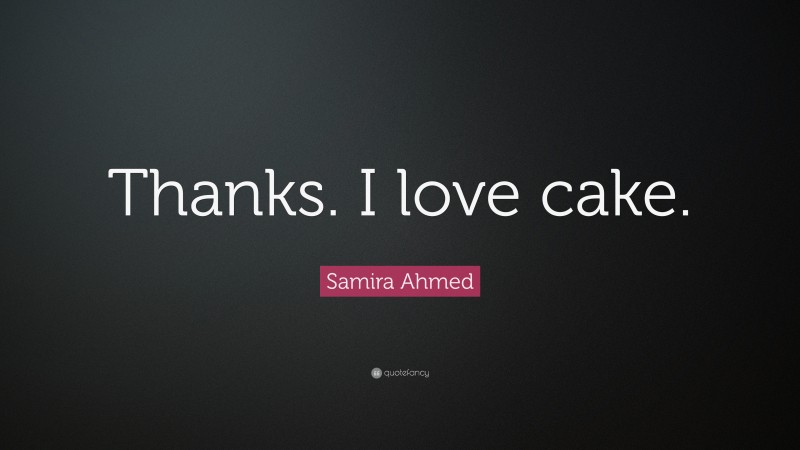 Samira Ahmed Quote: “Thanks. I love cake.”