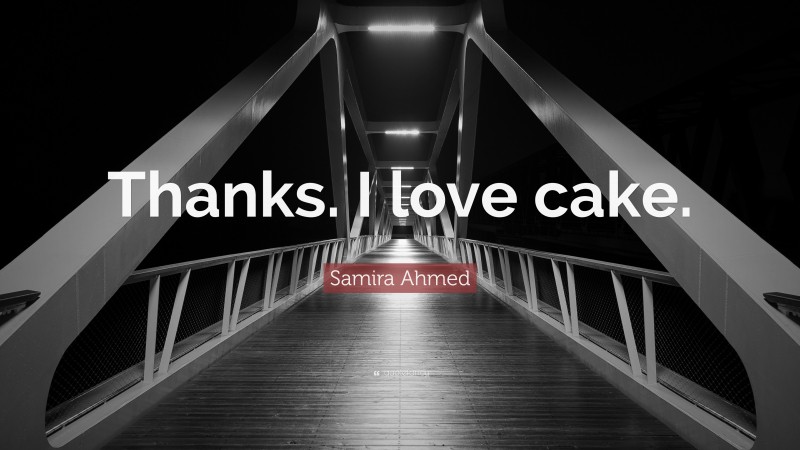 Samira Ahmed Quote: “Thanks. I love cake.”