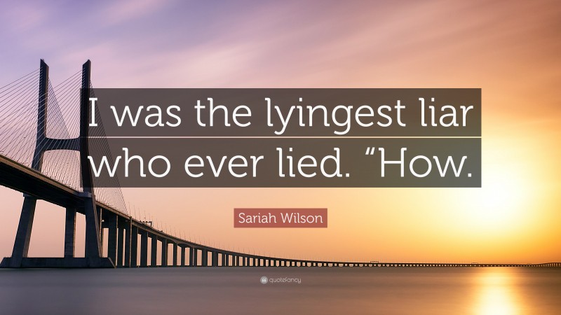 Sariah Wilson Quote: “I was the lyingest liar who ever lied. “How.”