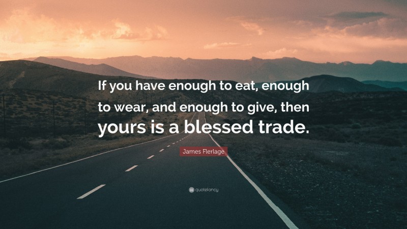 James Flerlage Quote: “If you have enough to eat, enough to wear, and enough to give, then yours is a blessed trade.”