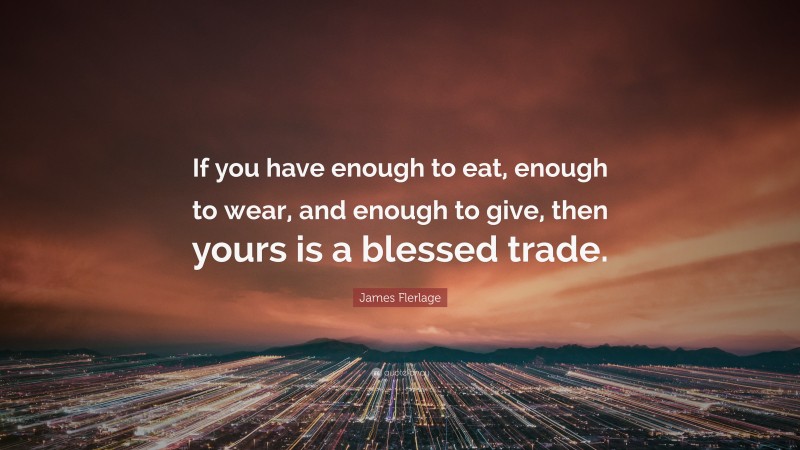 James Flerlage Quote: “If you have enough to eat, enough to wear, and enough to give, then yours is a blessed trade.”