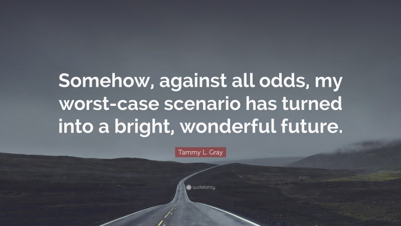 Tammy L. Gray Quote: “Somehow, against all odds, my worst-case scenario has turned into a bright, wonderful future.”