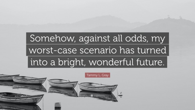 Tammy L. Gray Quote: “Somehow, against all odds, my worst-case scenario has turned into a bright, wonderful future.”