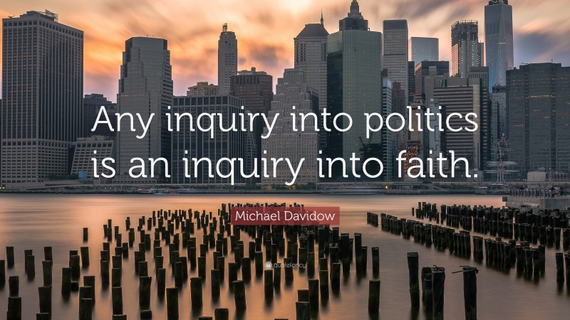 Michael Davidow Quote: “Any inquiry into politics is an inquiry into faith.”