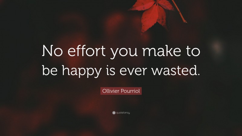 Ollivier Pourriol Quote: “No effort you make to be happy is ever wasted.”