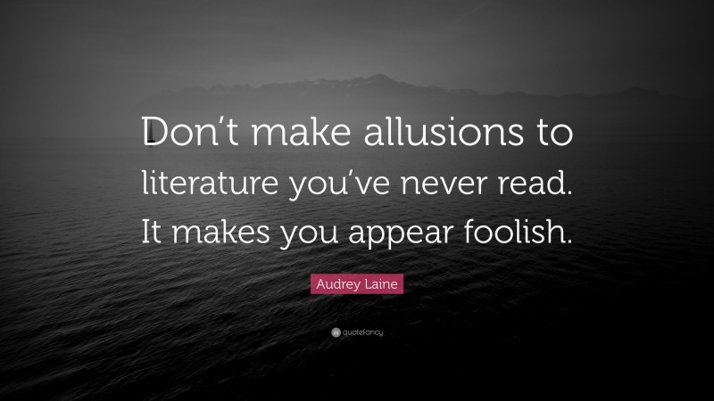 Audrey Laine Quote: “Don’t make allusions to literature you’ve never read. It makes you appear foolish.”