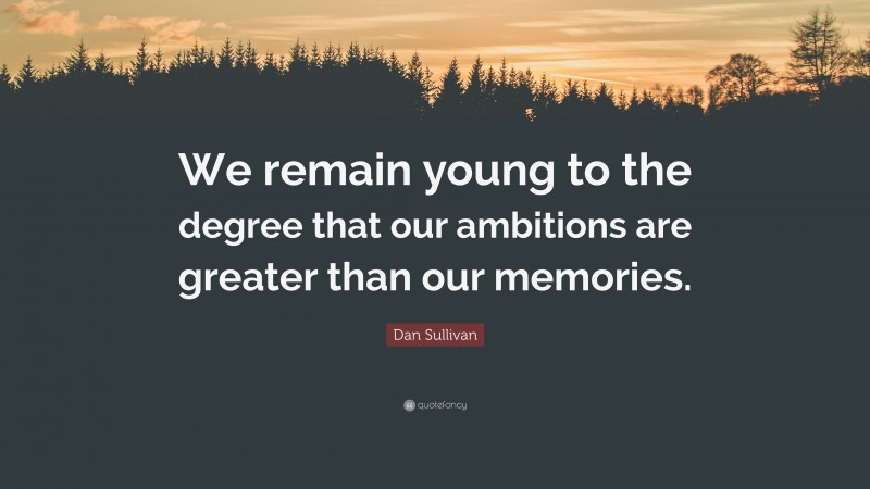 Dan Sullivan Quote: “We remain young to the degree that our ambitions are greater than our memories.”
