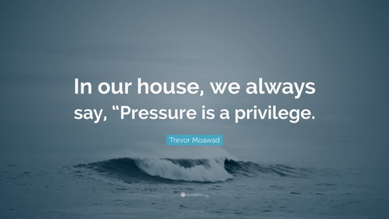 Trevor Moawad Quote: “In our house, we always say, “Pressure is a privilege.”