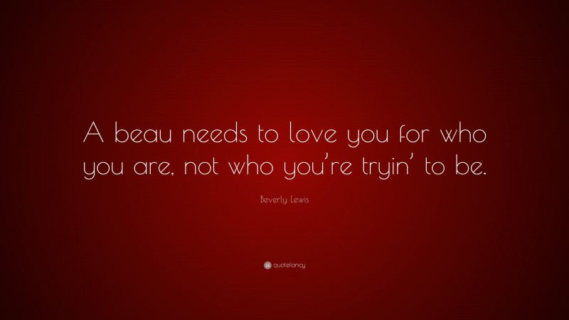 Beverly Lewis Quote: “A beau needs to love you for who you are, not who you’re tryin’ to be.”