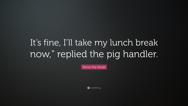 Steve the Noob Quote: “It’s fine, I’ll take my lunch break now,” replied the pig handler.”