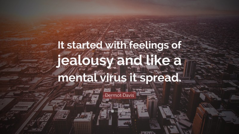 Dermot Davis Quote: “It started with feelings of jealousy and like a mental virus it spread.”