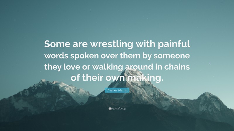 Charles Martin Quote: “Some are wrestling with painful words spoken over them by someone they love or walking around in chains of their own making.”