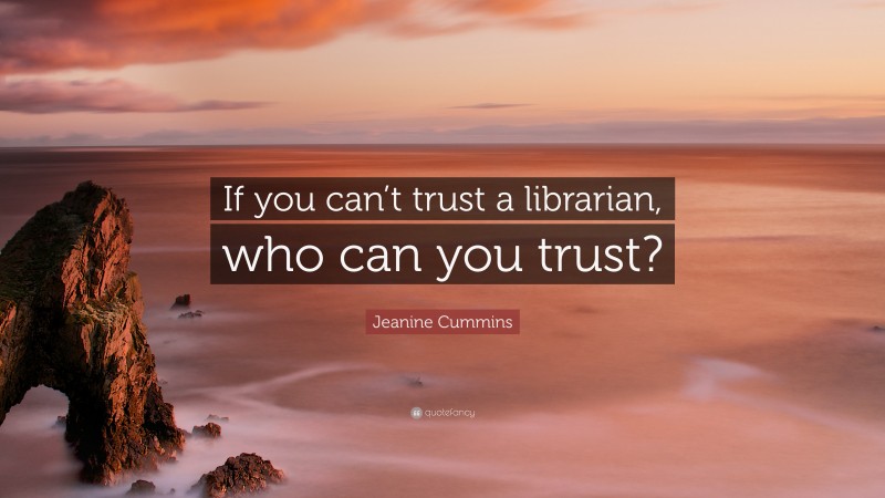 Jeanine Cummins Quote: “If you can’t trust a librarian, who can you trust?”