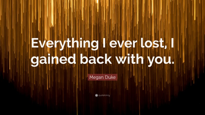 Megan Duke Quote: “Everything I ever lost, I gained back with you.”