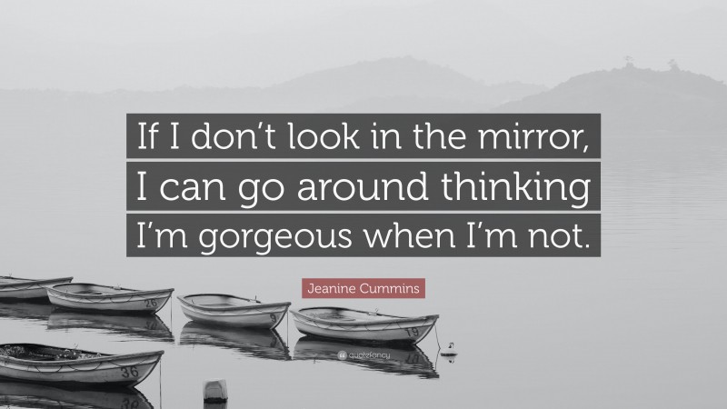 Jeanine Cummins Quote: “If I don’t look in the mirror, I can go around thinking I’m gorgeous when I’m not.”