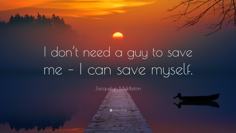 Jacquelyn Middleton Quote: “I don’t need a guy to save me – I can save myself.”