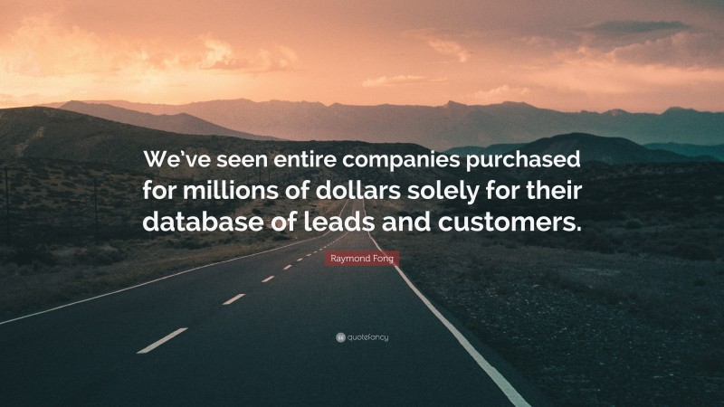 Raymond Fong Quote: “We’ve seen entire companies purchased for millions of dollars solely for their database of leads and customers.”