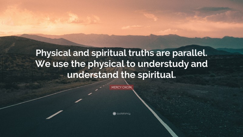 MERCY OKOM Quote: “Physical and spiritual truths are parallel. We use the physical to understudy and understand the spiritual.”