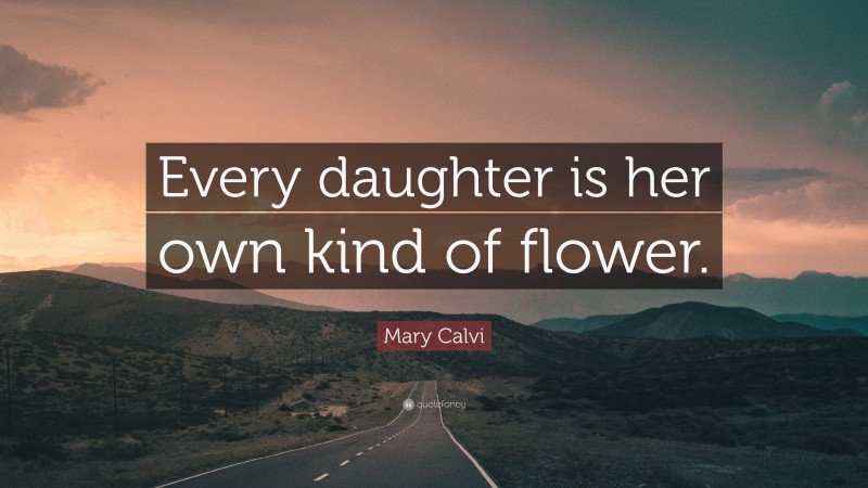 Mary Calvi Quote: “Every daughter is her own kind of flower.”