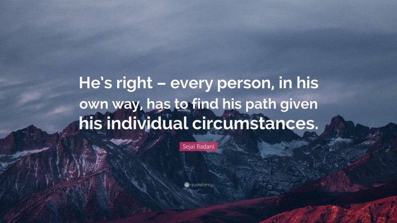 Sejal Badani Quote: “He’s right – every person, in his own way, has to find his path given his individual circumstances.”