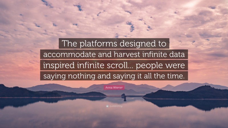 Anna Wiener Quote: “The platforms designed to accommodate and harvest infinite data inspired infinite scroll... people were saying nothing and saying it all the time.”