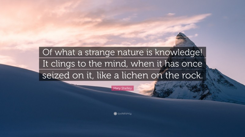 Mary Shelley Quote: “Of what a strange nature is knowledge! It clings to the mind, when it has once seized on it, like a lichen on the rock.”