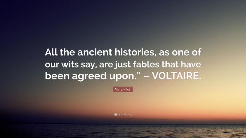 Mary Pilon Quote: “All the ancient histories, as one of our wits say, are just fables that have been agreed upon.” – VOLTAIRE.”