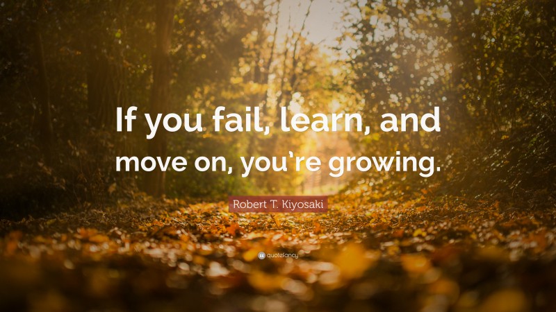 Robert T. Kiyosaki Quote: “If you fail, learn, and move on, you’re growing.”