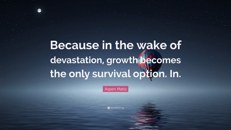 Aspen Matis Quote: “Because in the wake of devastation, growth becomes the only survival option. In.”