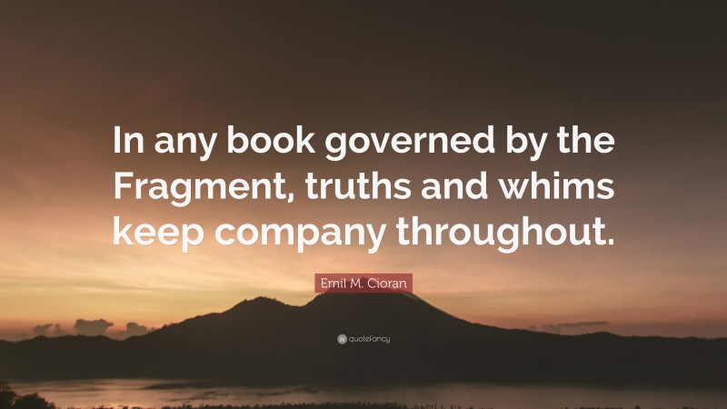 Emil M. Cioran Quote: “In any book governed by the Fragment, truths and whims keep company throughout.”