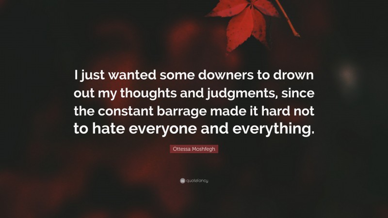 Ottessa Moshfegh Quote: “I just wanted some downers to drown out my thoughts and judgments, since the constant barrage made it hard not to hate everyone and everything.”