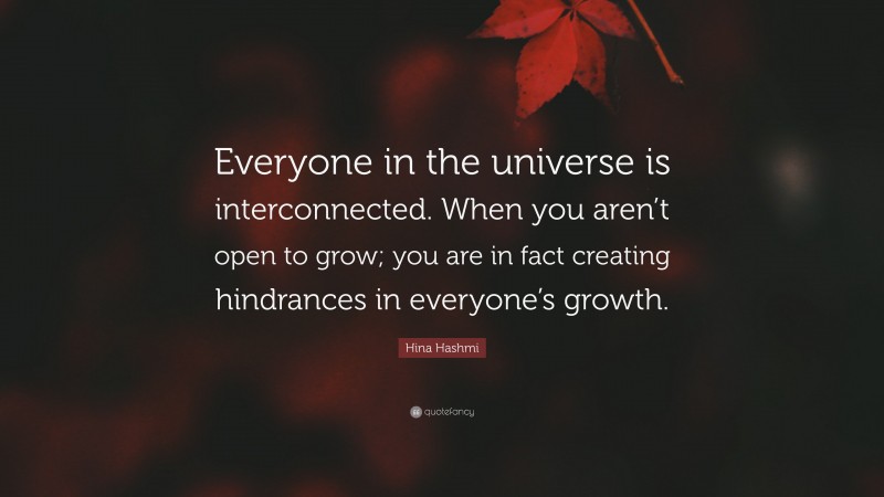 Hina Hashmi Quote: “Everyone in the universe is interconnected. When you aren’t open to grow; you are in fact creating hindrances in everyone’s growth.”