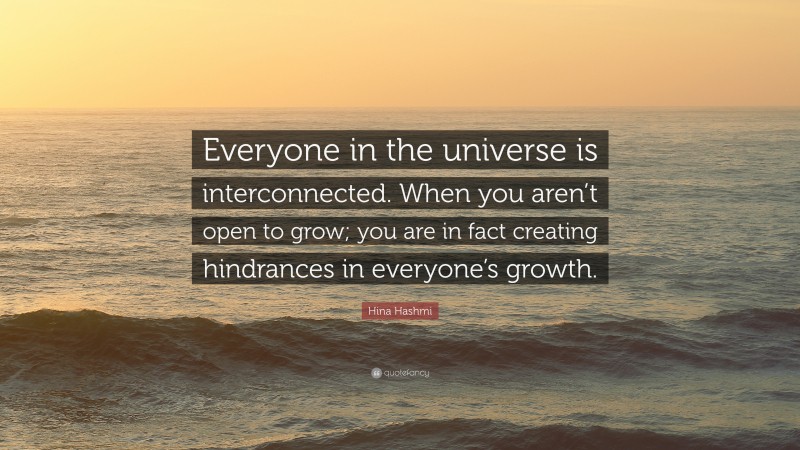 Hina Hashmi Quote: “Everyone in the universe is interconnected. When you aren’t open to grow; you are in fact creating hindrances in everyone’s growth.”