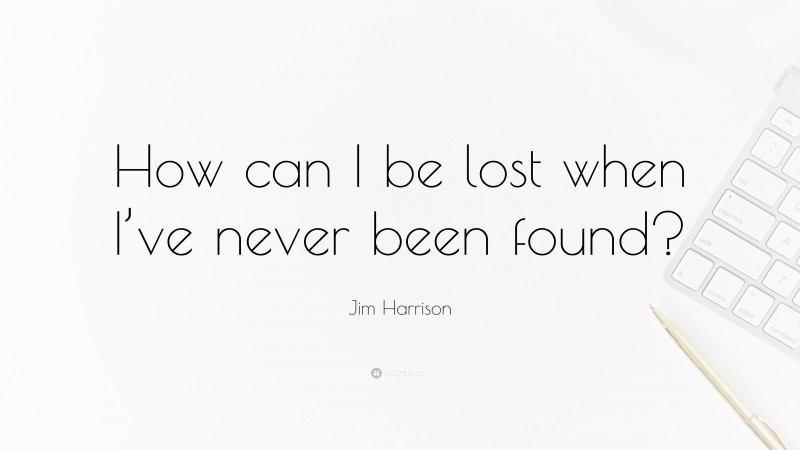 Jim Harrison Quote: “How can I be lost when I’ve never been found?”