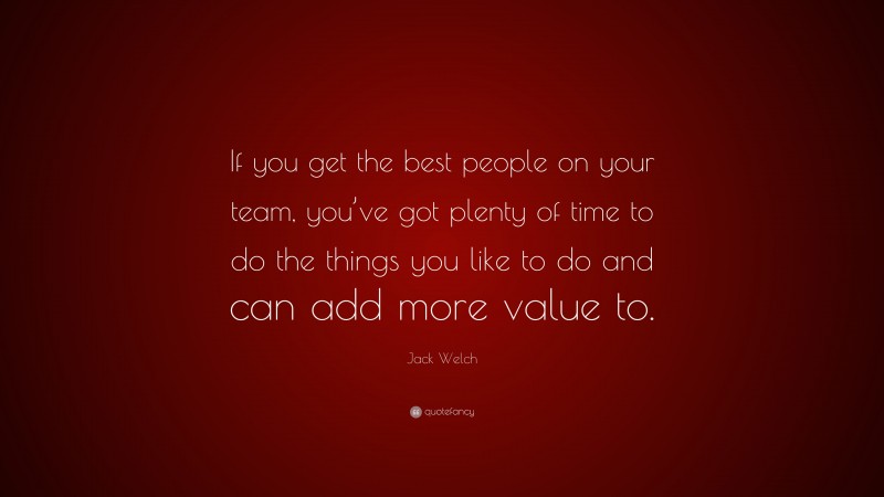 Jack Welch Quote: “If you get the best people on your team, you’ve got plenty of time to do the things you like to do and can add more value to.”
