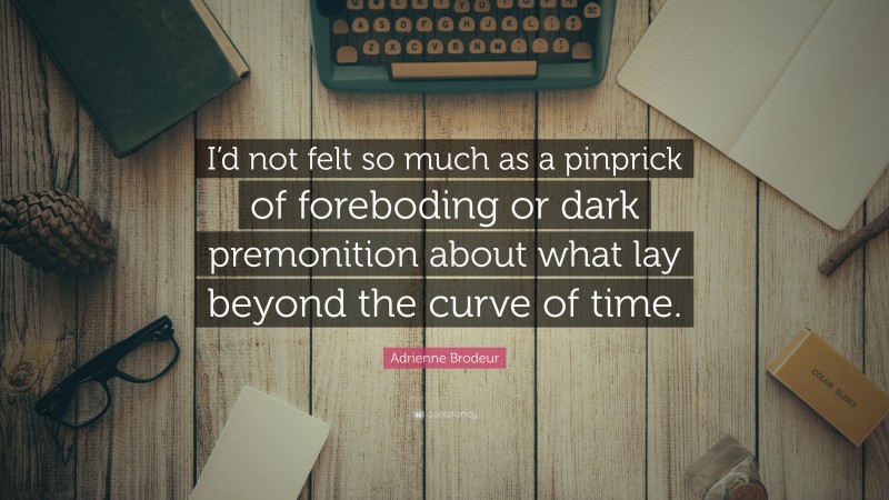 Adrienne Brodeur Quote: “I’d not felt so much as a pinprick of foreboding or dark premonition about what lay beyond the curve of time.”